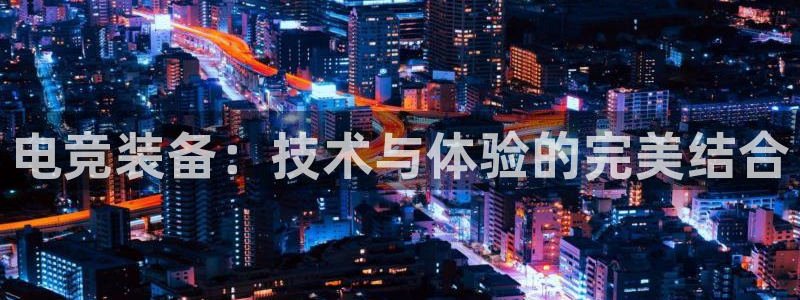 米兰电竞app下载：电竞装备：技术与体验的完美结合