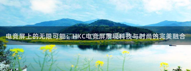 米兰电竞平台官网：电竞屏上的无限可能：HKC电竞屏展现科技与时尚的完美融合