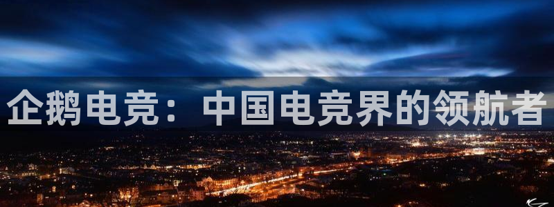 米兰电竞App官方：企鹅电竞：中国电竞界的领航者