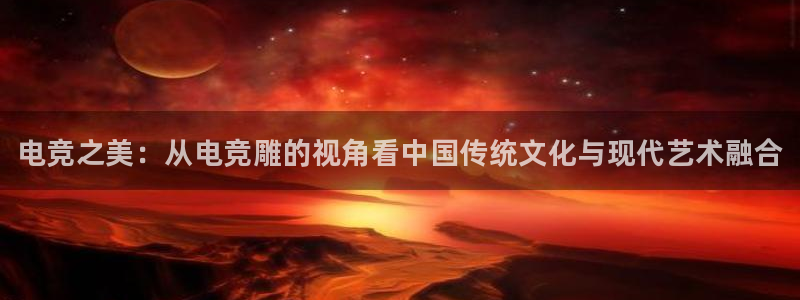 米兰电竞官网下载：电竞之美：从电竞雕的视角看中国传统文化与现代艺术融合