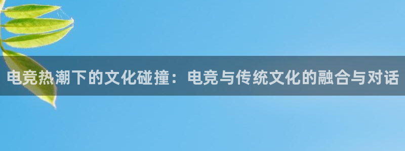 米兰电竞网址：电竞热潮下的文化碰撞：电竞与传统文化的融合与对话