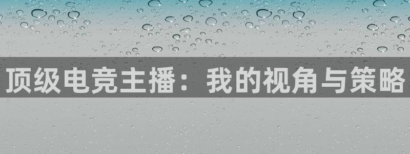 米兰电竞全站：顶级电竞主播：我的视角与策略