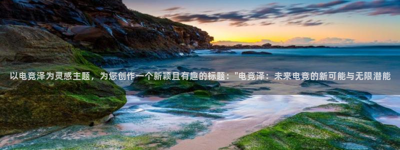 米兰电竞官网：以电竞泽为灵感主题，为您创作一个新颖且有趣的标题：\