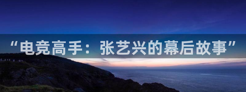 米兰电竞平台：“电竞高手：张艺兴的幕后故事”