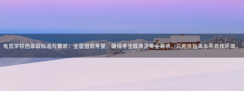 米兰电竞官方网站：电竞学校的录取标准与要求：全面细致考量，确保考生既满足专业需求，又能体验高水平竞技环境。