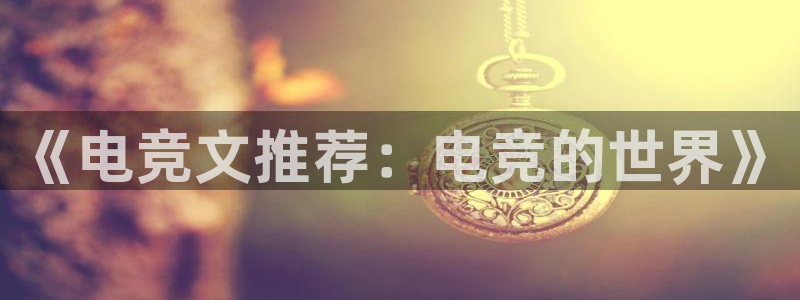 米兰电竞网页版入口：《电竞文推荐：电竞的世界》