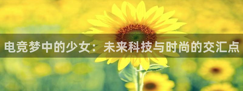 米兰电竞官网下载：电竞梦中的少女：未来科技与时尚的交汇点