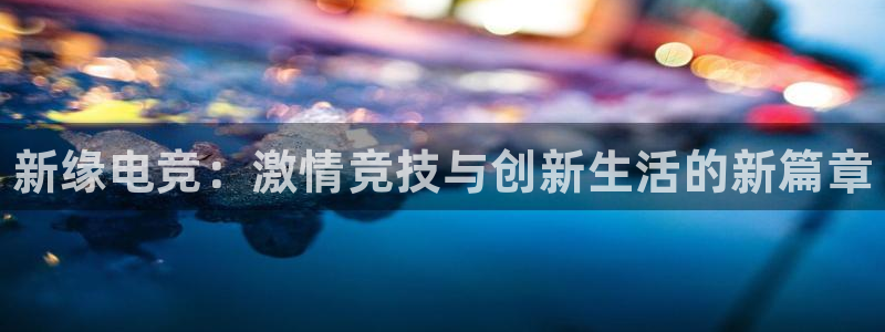 米兰电竞网站入口：新缘电竞：激情竞技与创新生活的新篇章