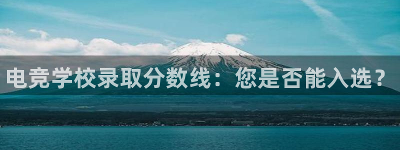 米兰电竞平台官网：电竞学校录取分数线：您是否能入选？